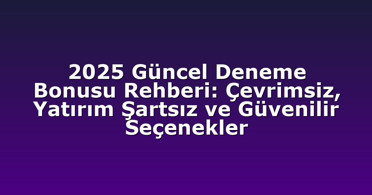 2025 Güncel Deneme Bonusu Rehberi: Çevrimsiz, Yatırım Şartsız ve Güvenilir Seçenekler