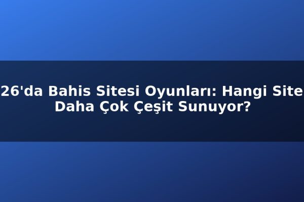 2026’da Bahis Sitesi Oyunları: Hangi Siteler Daha Çok Çeşit Sunuyor?