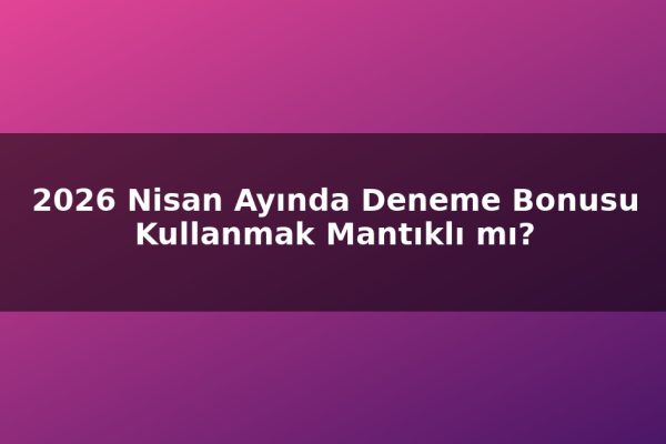 2026 Nisan Ayında Deneme Bonusu Kullanmak Mantıklı mı?
